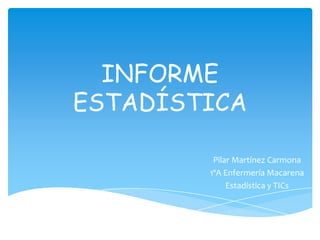INFORME
ESTADÍSTICA
Pilar Martínez Carmona
1ºA Enfermería Macarena
Estadística y TICs
 