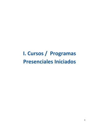  

 

 

 



                       I. Cursos /  Programas 
                       Presenciales Iniciados  
                                                  

 

 

 

 

 

 

 

 

 

 

 


                                                     6 
 
 