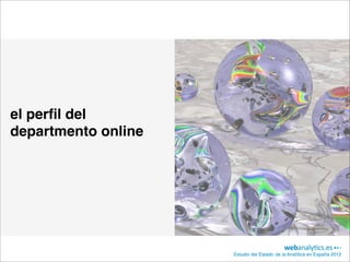 el perﬁl del
departmento online




                     Estudio del Estado de la Analítica en España 2012
 