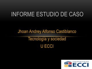 Jhoan Andrey Alfonso Castiblanco
Tecnología y sociedad
U ECCI
INFORME ESTUDIO DE CASO
 