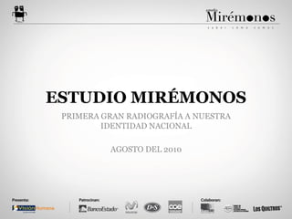 ESTUDIO MIRÉMONOS
 PRIMERA GRAN RADIOGRAFÍA A NUESTRA
         IDENTIDAD NACIONAL

          AGOSTO DEL 2010
 