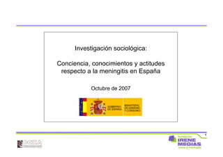 1
Investigación sociológica:
Conciencia, conocimientos y actitudes
respecto a la meningitis en España
Octubre de 2007
 