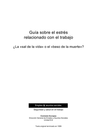 Guía sobre el estrés
relacionado con el trabajo
¿La «sal de la vida» o el «beso de la muerte»?
Seguridad y salud en el trabajo
Comisión Europea
Dirección General de Empleo y Asuntos Sociales
Unidad D.6
Texto original terminado en 1999
 