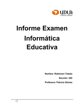 1
Informe Examen
Informática
Educativa
Nombre: Robinson Toledo
Sección: 302
Profesora: Patricia Gómez
 