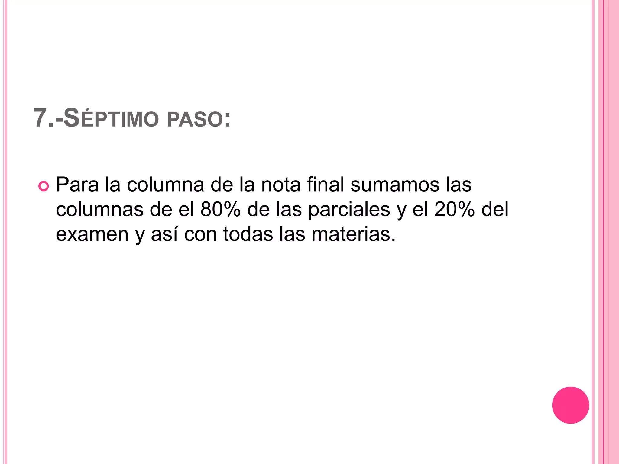 7.-SÉPTIMO PASO:


Para la columna de la nota final sumamos las
columnas de el 80% de las parciales y el 20% del
examen y así con todas las materias.

 