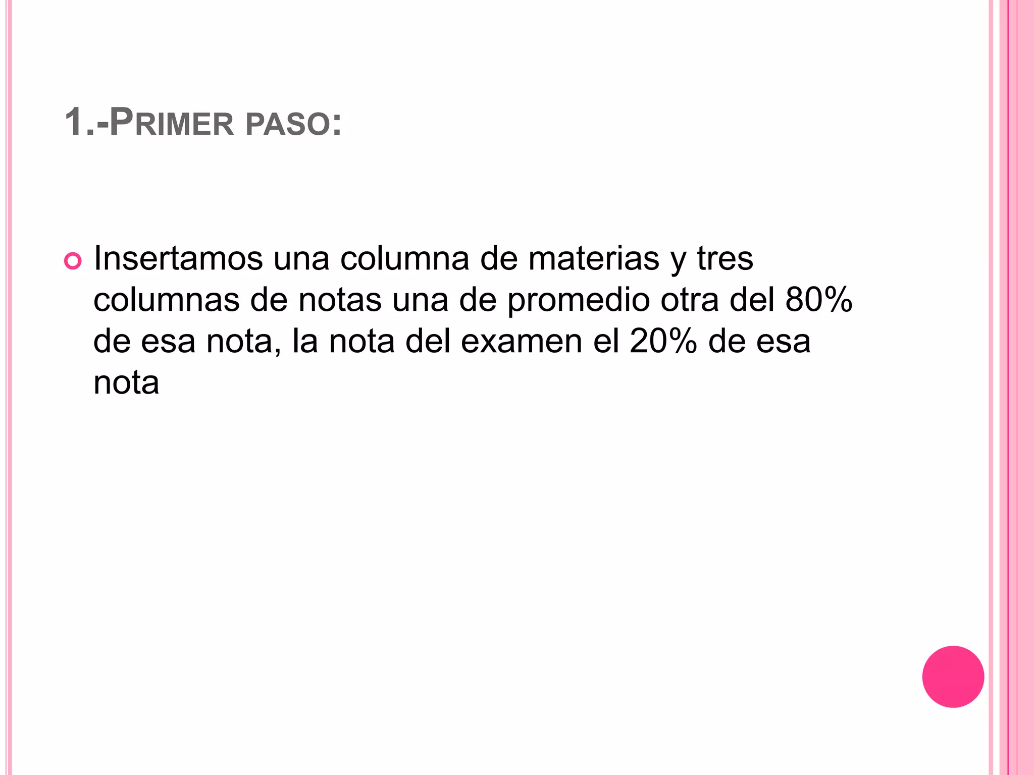 1.-PRIMER PASO:



Insertamos una columna de materias y tres
columnas de notas una de promedio otra del 80%
de esa nota, la nota del examen el 20% de esa
nota

 