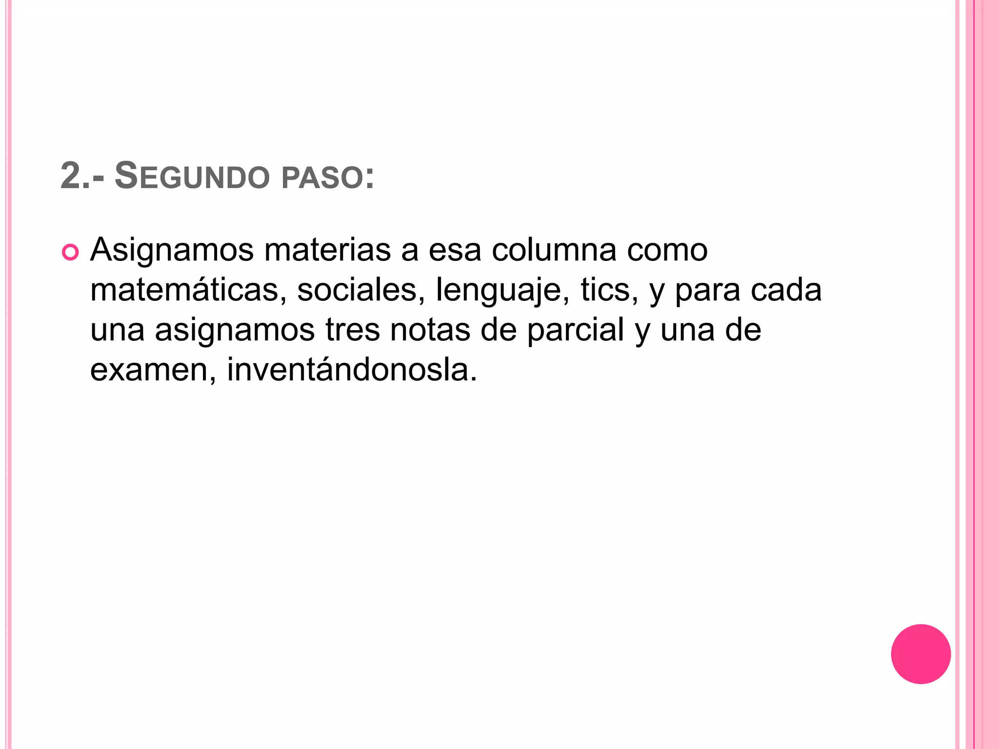 2.- SEGUNDO PASO:


Asignamos materias a esa columna como
matemáticas, sociales, lenguaje, tics, y para cada
una asignamos tres notas de parcial y una de
examen, inventándonosla.

 