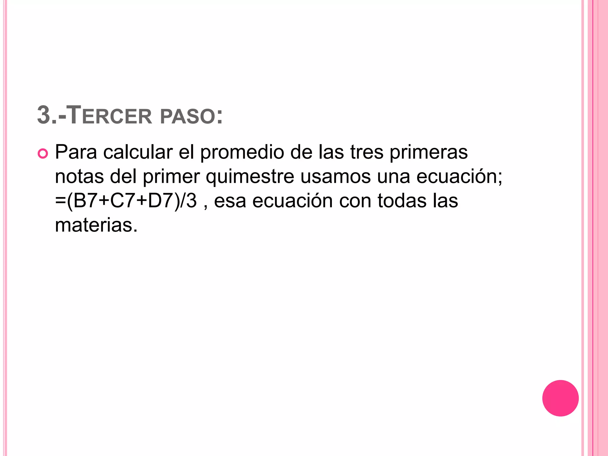 3.-TERCER PASO:


Para calcular el promedio de las tres primeras
notas del primer quimestre usamos una ecuación;
=(B7+C7+D7)/3 , esa ecuación con todas las
materias.

 