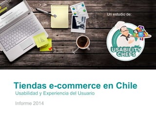 Tiendas e-commerce en Chile
Un estudio de:
Usabilidad y Experiencia del Usuario
Informe 2014
 