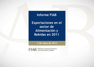 Informe FIAB

Exportaciones en el
     sector de
  Alimentación y
 Bebidas en 2011

   3 de mayo de 2012
 