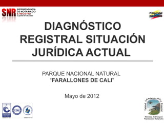 DIAGNÓSTICO
REGISTRAL SITUACIÓN
JURÍDICA ACTUAL
PARQUE NACIONAL NATURAL
“FARALLONES DE CALI”
Mayo de 2012
 
