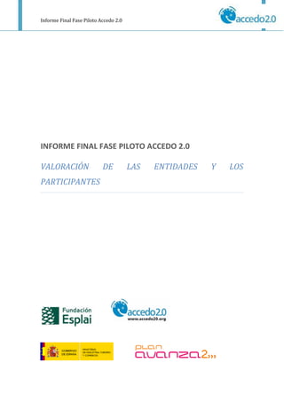 Informe Final Fase Piloto Accedo 2.0




INFORME FINAL FASE PILOTO ACCEDO 2.0

VALORACIÓN                 DE          LAS   ENTIDADES   Y   LOS
PARTICIPANTES
 