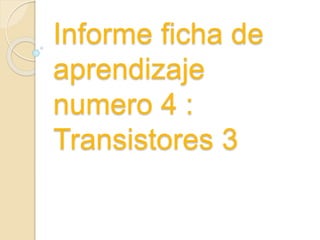 Informe ficha de
aprendizaje
numero 4 :
Transistores 3
 