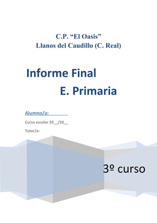 C.P. “El Oasis”
     Llanos del Caudillo (C. Real)



Informe Final
      E. Primaria
Alumno/a:
Curso escolar 20__/20__

Tutor/a:




                           3º curso
 