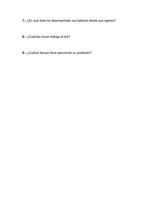 7.- ¿En qué área ha desempeñado sus labores desde que egreso?




8.- ¿Cuántas horas trabaja al día?




9.- ¿Cuánto tiempo lleva ejerciendo su profesión?
 