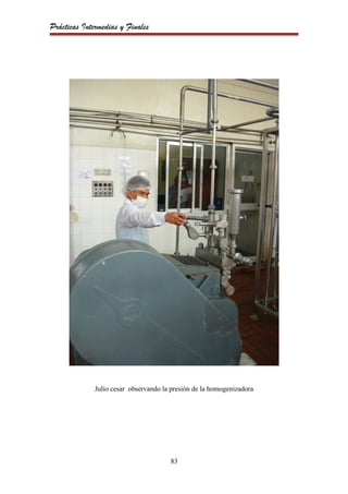Prácticas Intermedias y Finales




              Julio cesar observando la presión de la homogenizadora




                                       83
 