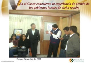 En el Cusco conocieron la experiencia de gestión de
         los gobiernos locales de dicha región.




Cusco, Diciembre de 2011
 
