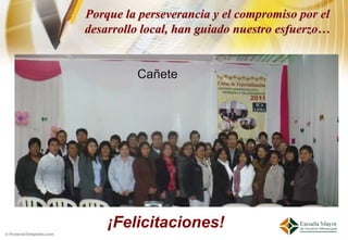 Porque la perseverancia y el compromiso por el
desarrollo local, han guiado nuestro esfuerzo…


         Cañete




    ¡Felicitaciones!
 