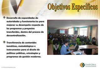 Desarrollo de capacidades de
autoridades y funcionarios/as para
mejorar su desempeño respecto de
los programas y proyectos
transferidos, dentro del proceso de
descentralización.

Transferencia de contenidos
temáticos, metodológicos e
instrumentos para el diseño de
políticas públicas, estrategias y
programas de gestión moderna.
 