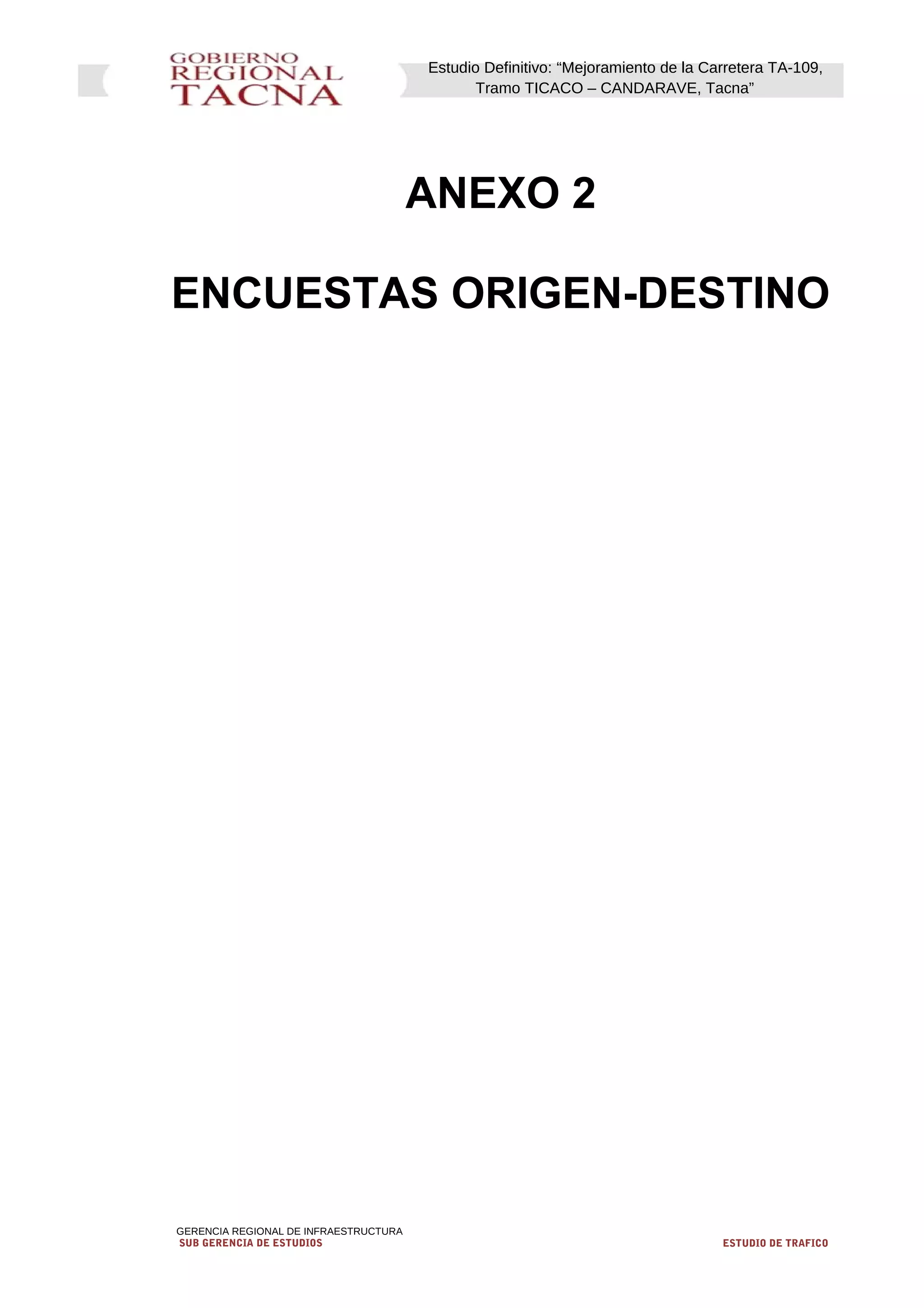 Estudio Definitivo: “Mejoramiento de la Carretera TA-109,
Tramo TICACO – CANDARAVE, Tacna”
ANEXO 2
ENCUESTAS ORIGEN-DESTINO
GERENCIA REGIONAL DE INFRAESTRUCTURA
SUB GERENCIA DE ESTUDIOS ESTUDIO DE TRAFICO
 