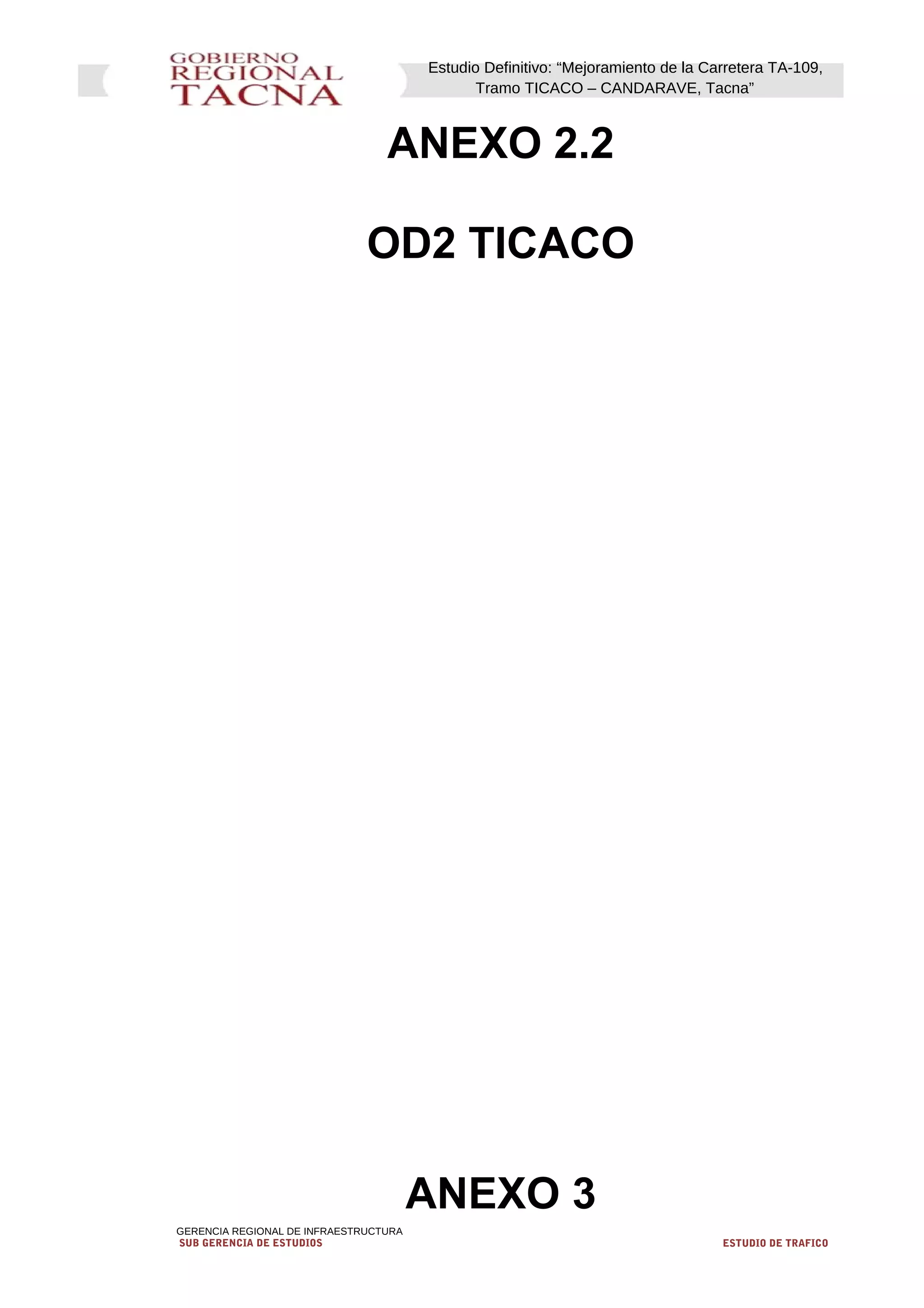 Estudio Definitivo: “Mejoramiento de la Carretera TA-109,
Tramo TICACO – CANDARAVE, Tacna”
ANEXO 2.2
OD2 TICACO
ANEXO 3
GERENCIA REGIONAL DE INFRAESTRUCTURA
SUB GERENCIA DE ESTUDIOS ESTUDIO DE TRAFICO
 