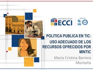 POLITICA PUBLICA EN TIC:
USO ADECUADO DE LOS
RECURSOS OFRECIDOS POR
MINTIC
Maria Cristina Barrera
Montaña
 