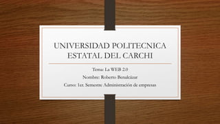 UNIVERSIDAD POLITECNICA
ESTATAL DEL CARCHI
Tema: La WEB 2.0
Nombre: Roberto Benalcázar
Curso: 1er. Semestre Administración de empresas
 