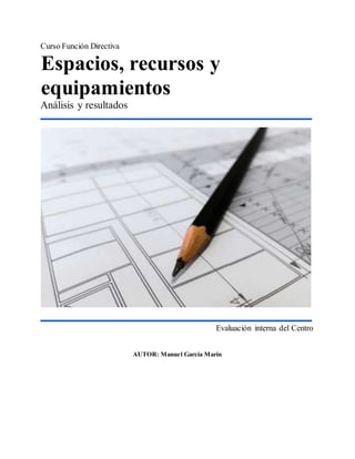 Curso Función Directiva
Espacios, recursos y
equipamientos
Análisis y resultados
Evaluación interna del Centro
AUTOR: Manuel García Marín
 
