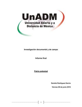 1
Investigación documental y de campo
Informe final
Patria potestad
Daniela Rodríguez García
Viernes 08 de junio 2018
 