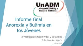 Informe final
Anorexia y Bulimia en
los Jóvenes
Investigación documental y de campo
Sofía González García
20-08-2018
 