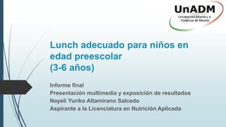 Lunch adecuado para niños en
edad preescolar
(3-6 años)
Informe final
Presentación multimedia y exposición de resultados
Nayeli Yuriko Altamirano Salcedo
Aspirante a la Licenciatura en Nutrición Aplicada
 
