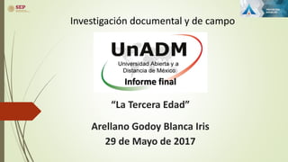 Investigación documental y de campo
Informe final
“La Tercera Edad”
Arellano Godoy Blanca Iris
29 de Mayo de 2017
 