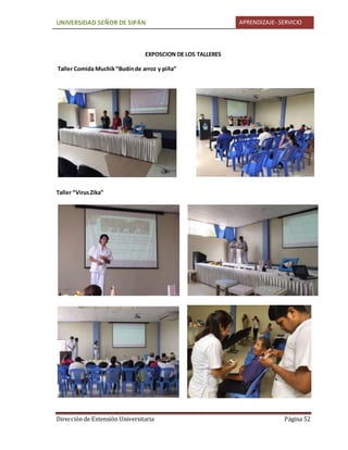 UNIVERSIDAD SEÑOR DE SIPÁN APRENDIZAJE-.SERVICIO
Dirección de Extensión Universitaria Página 52
EXPOSCION DE LOS TALLERES
Taller Comida Muchik“Budínde arroz y piña”
Taller “VirusZika”
 
