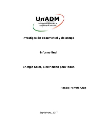 Investigación documental y de campo
Informe final
Energía Solar, Electricidad para todos
Rosalío Herrera Cruz
Septiembre, 2017
 