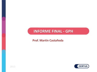 INFORME FINAL - GPH
os
2015
Prof. Martín Castañeda
