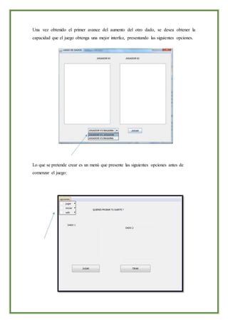 Una vez obtenido el primer avance del aumento del otro dado, se desea obtener la
capacidad que el juego obtenga una mejor interfaz, presentando las siguientes opciones.
Lo que se pretende crear es un menú que presente las siguientes opciones antes de
comenzar el juego:
 