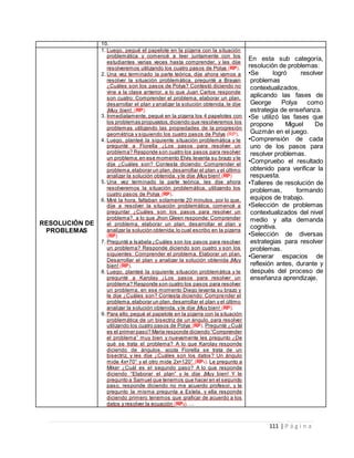111 | P á g i n a
10.
RESOLUCIÓN DE
PROBLEMAS
1. Luego, pegué el papelote en la pizarra con la situación
problemática y comencé a leer juntamente con los
estudiantes varias veces hasta comprender, y les dije
resolveremos utilizando los cuatro pasos de Polya (RP).
2. Una vez terminado la parte teórica, dije ahora vamos a
resolver la situación problemática, pregunté a Brayan
¿Cuáles son los pasos de Polya? Contestó diciendo no
vine a la clase anterior, a lo que Juan Carlos responde
son cuatro: Comprender el problema, elaborar un plan,
desarrollar el plan y analizar la solución obtenida, le dije
¡Muy bien! (RP).
3. Inmediatamente, pegué en la pizarra los 4 papelotes con
los problemas propuestos,diciendo que resolveremos los
problemas utilizando las propiedades de la progresión
geométrica y siguiendo los cuatro pasos de Polya (RP).
4. Luego, planteé la siguiente situación problemática y le
pregunté a Fiorella ¿Los pasos para resolver un
problema? Responde son cuatro los pasos para resolver
un problema,en ese momento Elvis levanta su brazo y le
dije ¿Cuáles son? Contesta diciendo: Comprender el
problema,elaborar un plan,desarrollar el plan y el último
analizar la solución obtenida, y le dije ¡Muy bien! (RP)
5. Una vez terminado la parte teórica, les dije ahora
resolveremos la situación problemática, utilizando los
cuatro pasos de Polya (RP).
6. Miré la hora, faltaban solamente 20 minutos, por lo que,
dije a resolver la situación problemática, comencé a
preguntar ¿Cuáles son los pasos para resolver un
problema?, a lo que Jhon Gleen responde: Comprender
el problema, elaborar un plan, desarrollar el plan y
analizar la solución obtenida;lo cual escribo en la pizarra
(RP)
7. Pregunté a Isabela ¿Cuáles son los pasos para resolver
un problema? Responde diciendo son cuatro y son los
siguientes: Comprender el problema, Elaborar un plan,
Desarrollar el plan y analizar la solución obtenida ¡Muy
bien! (RP).
8. Luego, planteé la siguiente situación problemática y le
pregunté a Karolay ¿Los pasos para resolver un
problema? Responde son cuatro los pasos para resolver
un problema, en ese momento Diego levanta su brazo y
le dije ¿Cuáles son? Contesta diciendo: Comprender el
problema,elaborar un plan,desarrollar el plan y el último
analizar la solución obtenida, y le dije ¡Muy bien! (RP).
9. Para ello,pegué el papelote en la pizarra con la situación
problemática de un bisectriz de un ángulo, para resolver
utilizando los cuatro pasos de Polya (RP). Pregunté ¿Cuál
es el primer paso? María responde diciendo “Comprender
el problema” muy bien y nuevamente les pregunto ¿De
qué se trata el problema? A lo que Karolay responde
diciendo de ángulos, acota Fiorella se trata de un
bisectriz, y les dije ¿Cuáles son los datos? Un ángulo
mide 4x+70° y el otro mide 2x+120° (RP1). Le pregunto a
Miker ¿Cuál es el segundo paso? A lo que responde
diciendo “Elaborar el plan” y le dije ¡Muy bien! Y le
pregunto a Samuel que tenemos que hacer en el segundo
paso, responde diciendo no me acuerdo profesor, y le
pregunto la misma pregunta a Estela, y ella responde
diciendo primero tenemos que graficar de acuerdo a los
datos y resolver la ecuación (RP2). …
En esta sub categoría,
resolución de problemas:
•Se logró resolver
problemas
contextualizados,
aplicando las fases de
George Polya como
estrategia de enseñanza.
•Se utilizó las fases que
propone Miguel De
Guzmán en el juego.
•Comprensión de cada
uno de los pasos para
resolver problemas.
•Compruebo el resultado
obtenido para verificar la
respuesta.
•Talleres de resolución de
problemas, formando
equipos de trabajo.
•Selección de problemas
contextualizados del nivel
medio y alta demanda
cognitiva.
•Selección de diversas
estrategias para resolver
problemas.
•Generar espacios de
reflexión antes, durante y
después del proceso de
enseñanza aprendizaje.
 