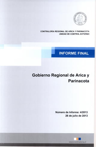 CONTRALORÍA REGIONAL DE ARICA Y PARINACOTA
UNIDAD DE CONTROL EXTERNO
INFORME FINAL
Gobierno Regional de Arica y
Parinacota
Número de Informe: 4/2013
26 de julio de 2013
•
www.contraloria.c1
 