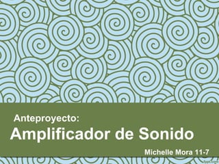 Amplificador de Sonido
Michelle Mora 11-7
Anteproyecto:
 