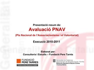 Presentació resum de:
          Avaluació PNAV
(Pla Nacional de l’Associacionisme i el Voluntariat)

              Execució 2010-2011


                      Elaborat per:
      Consultoria i Estudis – Fundació Pere Tarrés
 