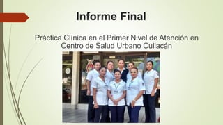 Informe Final
Práctica Clínica en el Primer Nivel de Atención en
Centro de Salud Urbano Culiacán
 