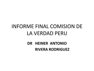 INFORME FINAL COMISION DE
LA VERDAD PERU
DR HEINER ANTONIO
RIVERA RODRIGUEZ
 