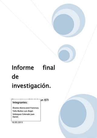 16/05/2013
Informe final
de
investigación.
Tema: Versatilidad de un ISTI
Integrantes:
Álvarez Alonso José Francisco.
Tello Muños Luis Ángel.
Velázquez Colorado Juan
Daniel.
 