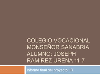 COLEGIO VOCACIONAL
MONSEÑOR SANABRIA
ALUMNO: JOSEPH
RAMÍREZ UREÑA 11-7
Informe final del proyecto: IR
 