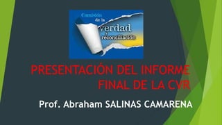 PRESENTACIÓN DEL INFORME 
FINAL DE LA CVR 
Prof. Abraham SALINAS CAMARENA 
 