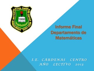 Informe Final
Departamento de
Matemáticas

I.E.

CÁRDENAS
AÑO

CENTRO

LECTIVO

2013

 