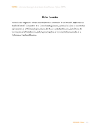 NORC │ Informe del Desempeño de la Gestión de las Finanzas Públicas (PEFA)

De los Donantes
Hasta el cierre del presente Informe no se han recibido comentarios de los Donantes. El Informe fue
distribuido a todos los miembros de la Comisión de Seguimiento, dentro de los cuales se encontraban
representantes de la Oficina de Representación del Banco Mundial en Honduras, de la Oficina de
Cooperación de la Unión Europea, de la Agencia Española de Cooperación Internacional y de la
Embajada de España en Honduras.

INFORME FINAL | 253

 