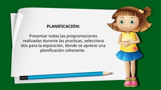 PLANIFICACIÓN:
Presentar todas las programaciones
realizadas durante las practicas, selecciona
dos para la exposición, donde se aprecie una
planificación coherente.
 