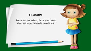 EJECUCIÓN:
Presentar los videos, fotos y recursos
diversos implementados en clases.
 