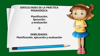 DIFICULTADES DE LA PRÁCTICA
PEDAGÓGICA:
Planificación:
Ejecución:
y evaluación
Ó
DEBILIDADES:
Planificación, ejecución y evaluación
 